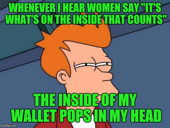 Futurama Fry | WHENEVER I HEAR WOMEN SAY "IT'S WHAT'S ON THE INSIDE THAT COUNTS"; THE INSIDE OF MY WALLET POPS IN MY HEAD | image tagged in memes,futurama fry | made w/ Imgflip meme maker