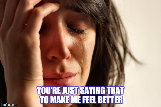 First World Problems Meme | YOU'RE JUST SAYING THAT TO MAKE ME FEEL BETTER | image tagged in memes,first world problems | made w/ Imgflip meme maker