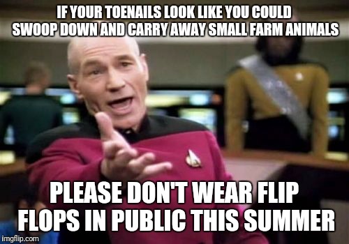 Picard Wtf Meme | IF YOUR TOENAILS LOOK LIKE YOU COULD SWOOP DOWN AND CARRY AWAY SMALL FARM ANIMALS; PLEASE DON'T WEAR FLIP FLOPS IN PUBLIC THIS SUMMER | image tagged in memes,picard wtf | made w/ Imgflip meme maker