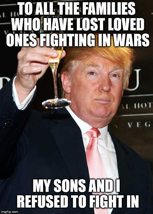  TO ALL THE FAMILIES WHO HAVE LOST LOVED ONES FIGHTING IN WARS; MY SONS AND I REFUSED TO FIGHT IN | image tagged in trump,cheers | made w/ Imgflip meme maker
