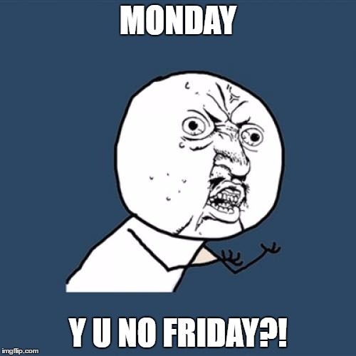 Y U No | MONDAY; Y U NO FRIDAY?! | image tagged in memes,y u no | made w/ Imgflip meme maker
