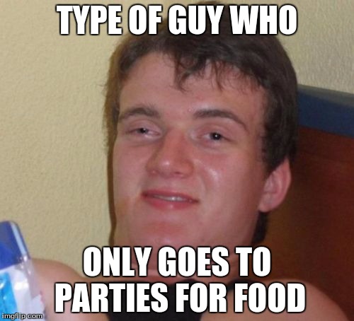 10 Guy Meme | TYPE OF GUY WHO; ONLY GOES TO PARTIES FOR FOOD | image tagged in memes,10 guy | made w/ Imgflip meme maker