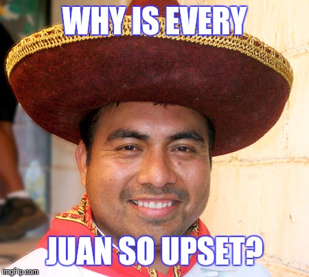 WHY IS EVERY JUAN SO UPSET? | made w/ Imgflip meme maker