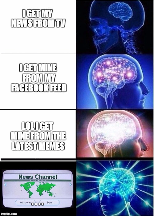 Expanding Brain Meme | I GET MY NEWS FROM TV; I GET MINE FROM MY FACEBOOK FEED; LOL I GET MINE FROM THE LATEST MEMES; . . . . | image tagged in expanding brain | made w/ Imgflip meme maker