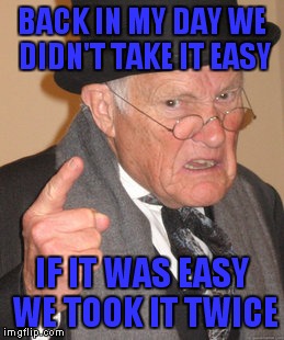 Back In My Day | BACK IN MY DAY WE DIDN'T TAKE IT EASY; IF IT WAS EASY WE TOOK IT TWICE | image tagged in memes,back in my day | made w/ Imgflip meme maker