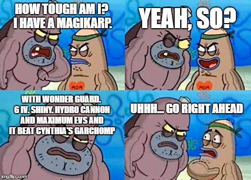 How Tough Are You Meme | YEAH, SO? HOW TOUGH AM I? I HAVE A MAGIKARP. WITH WONDER GUARD. 6 IV. SHINY. HYDRO CANNON AND MAXIMUM EVS AND IT BEAT CYNTHIA'S GARCHOMP; UHHH... GO RIGHT AHEAD | image tagged in memes,how tough are you | made w/ Imgflip meme maker