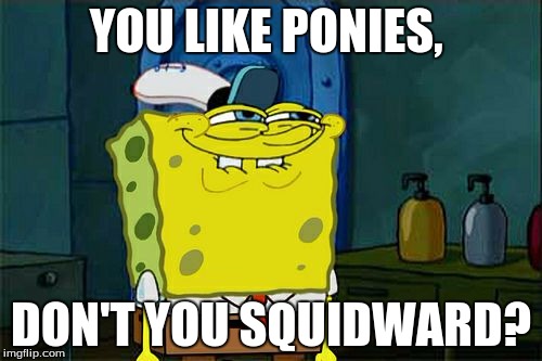 Don't You Squidward Meme | YOU LIKE PONIES, DON'T YOU SQUIDWARD? | image tagged in memes,dont you squidward | made w/ Imgflip meme maker