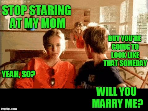 STOP STARING AT MY MOM YEAH, SO? BUT YOU'RE GOING TO LOOK LIKE THAT SOMEDAY WILL YOU MARRY ME? | made w/ Imgflip meme maker