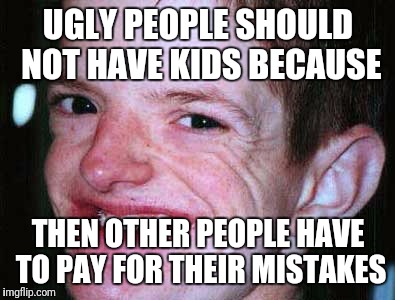 UGLY PEOPLE SHOULD NOT HAVE KIDS BECAUSE; THEN OTHER PEOPLE HAVE TO PAY FOR THEIR MISTAKES | image tagged in ugly | made w/ Imgflip meme maker
