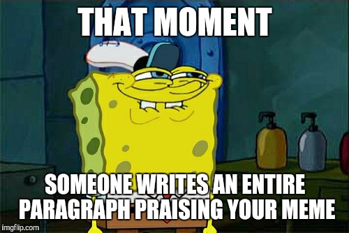 Don't You Squidward | THAT MOMENT; SOMEONE WRITES AN ENTIRE PARAGRAPH PRAISING YOUR MEME | image tagged in memes,dont you squidward | made w/ Imgflip meme maker