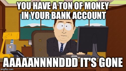 Aaaaand Its Gone | YOU HAVE A TON OF MONEY IN YOUR BANK ACCOUNT; AAAAANNNNDDD IT'S GONE | image tagged in memes,aaaaand its gone | made w/ Imgflip meme maker