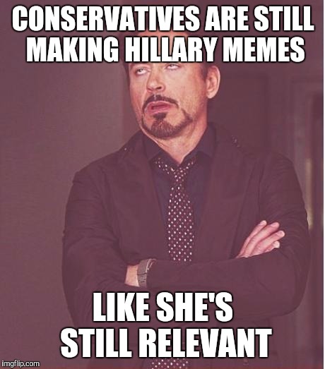 Face You Make Robert Downey Jr | CONSERVATIVES ARE STILL MAKING HILLARY MEMES; LIKE SHE'S STILL RELEVANT | image tagged in memes,face you make robert downey jr | made w/ Imgflip meme maker