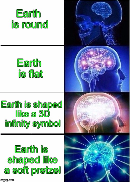 Expanding Brain Meme |  Earth is round; Earth is flat; Earth is shaped like a 3D infinity symbol; Earth is shaped like a soft pretzel | image tagged in expanding brain | made w/ Imgflip meme maker