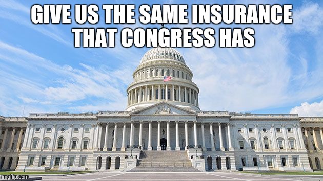 Congress Insurance  | GIVE US THE SAME INSURANCE THAT CONGRESS HAS | image tagged in congress,insurance,obamacare,trump | made w/ Imgflip meme maker