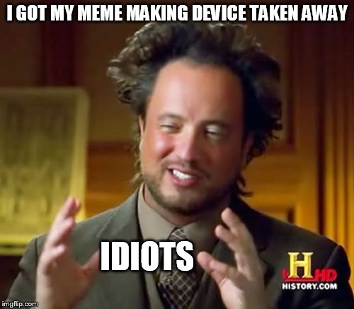 I was making memes DURING MY MORNING BREAK AND MY IPAD GOT TAKEN...
so don't ask immideate q's... | I GOT MY MEME MAKING DEVICE TAKEN AWAY; IDIOTS | image tagged in memes,ancient aliens | made w/ Imgflip meme maker