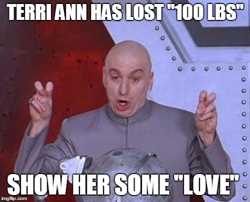 Dr Evil Laser | TERRI ANN HAS LOST "100 LBS"; SHOW HER SOME "LOVE" | image tagged in memes,dr evil laser | made w/ Imgflip meme maker