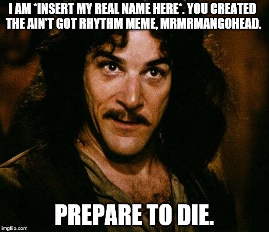 me when I meet mrmrmangohead | I AM *INSERT MY REAL NAME HERE*. YOU CREATED THE AIN'T GOT RHYTHM MEME, MRMRMANGOHEAD. PREPARE TO DIE. | image tagged in memes,inigo montoya,phineas and ferb,funny,the princess bride,youtube | made w/ Imgflip meme maker