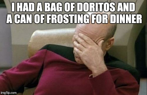 Captain Picard Facepalm | I HAD A BAG OF DORITOS AND A CAN OF FROSTING FOR DINNER | image tagged in memes,captain picard facepalm | made w/ Imgflip meme maker