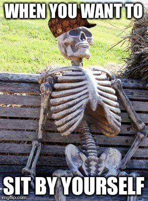 Waiting Skeleton | WHEN YOU WANT TO; SIT BY YOURSELF | image tagged in memes,waiting skeleton,scumbag | made w/ Imgflip meme maker