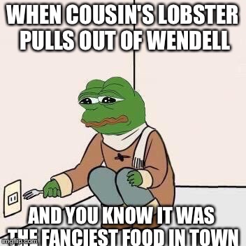 Sad Pepe Suicide | WHEN COUSIN'S LOBSTER PULLS OUT OF WENDELL; AND YOU KNOW IT WAS THE FANCIEST FOOD IN TOWN | image tagged in sad pepe suicide | made w/ Imgflip meme maker