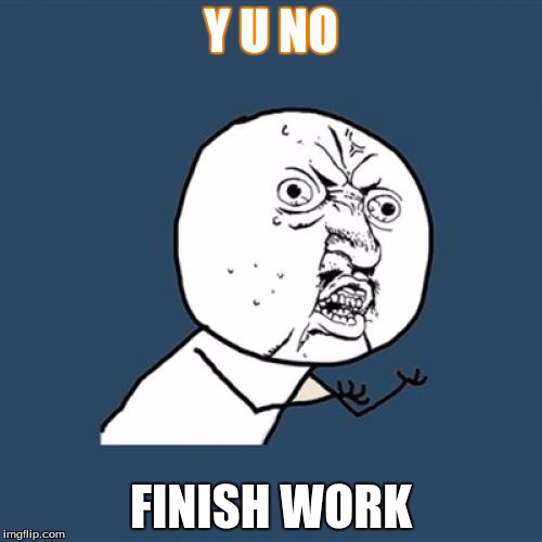 Y U No | Y U NO; FINISH WORK | image tagged in memes,y u no | made w/ Imgflip meme maker