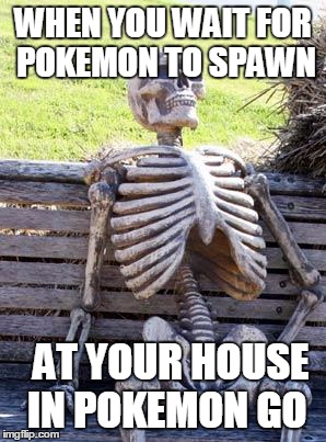 Waiting Skeleton | WHEN YOU WAIT FOR POKEMON TO SPAWN; AT YOUR HOUSE IN POKEMON GO | image tagged in memes,waiting skeleton | made w/ Imgflip meme maker