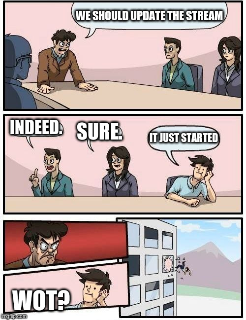 Boardroom Meeting Suggestion | WE SHOULD UPDATE THE STREAM; INDEED. SURE. IT JUST STARTED; WOT? | image tagged in memes,boardroom meeting suggestion | made w/ Imgflip meme maker