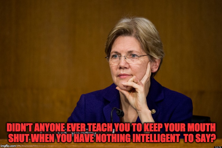 DIDN'T ANYONE EVER TEACH YOU TO KEEP YOUR MOUTH SHUT WHEN YOU HAVE NOTHING INTELLIGENT  TO SAY? | image tagged in elizabeth warren,you're an idiot,unbelievable,why god why,memes | made w/ Imgflip meme maker