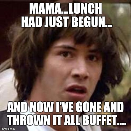 Conspiracy Keanu Meme | MAMA...LUNCH HAD JUST BEGUN... AND NOW I'VE GONE AND THROWN IT ALL BUFFET.... | image tagged in memes,conspiracy keanu | made w/ Imgflip meme maker