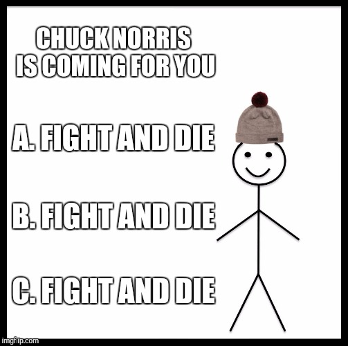 Be Like Bill | CHUCK NORRIS IS COMING FOR YOU; A. FIGHT AND DIE; B. FIGHT AND DIE; C. FIGHT AND DIE | image tagged in memes,be like bill | made w/ Imgflip meme maker