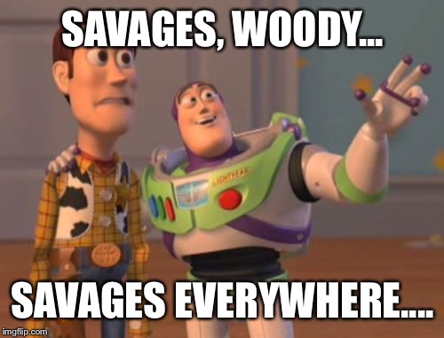 X, X Everywhere Meme | SAVAGES, WOODY... SAVAGES EVERYWHERE.... | image tagged in memes,x x everywhere | made w/ Imgflip meme maker