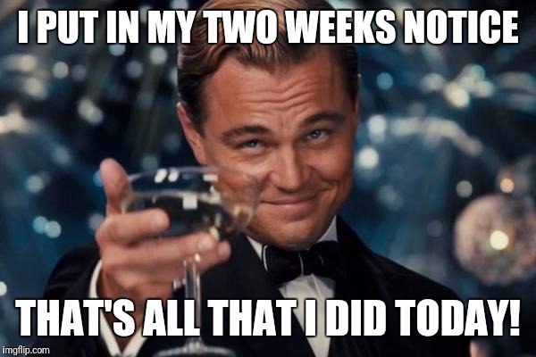 Leonardo Dicaprio Cheers Meme | I PUT IN MY TWO WEEKS NOTICE THAT'S ALL THAT I DID TODAY! | image tagged in memes,leonardo dicaprio cheers | made w/ Imgflip meme maker