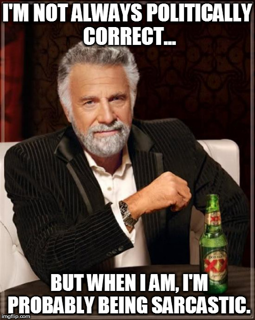 The Most Interesting Man In The World Meme | I'M NOT ALWAYS POLITICALLY CORRECT... BUT WHEN I AM, I'M PROBABLY BEING SARCASTIC. | image tagged in memes,the most interesting man in the world | made w/ Imgflip meme maker