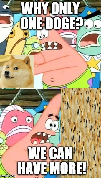Put It Somewhere Else Patrick | WHY ONLY ONE DOGE? WE CAN HAVE MORE! | image tagged in memes,put it somewhere else patrick | made w/ Imgflip meme maker
