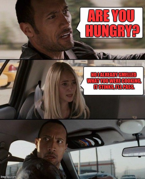 The Rock Driving | ARE YOU HUNGRY? NO I ALREADY SMELLED WHAT YOU WERE COOKING, IT STINKS, I'LL PASS. | image tagged in memes,the rock driving | made w/ Imgflip meme maker