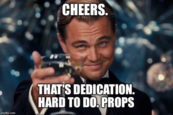 Leonardo Dicaprio Cheers Meme | CHEERS. THAT'S DEDICATION. HARD TO DO. PROPS | image tagged in memes,leonardo dicaprio cheers | made w/ Imgflip meme maker