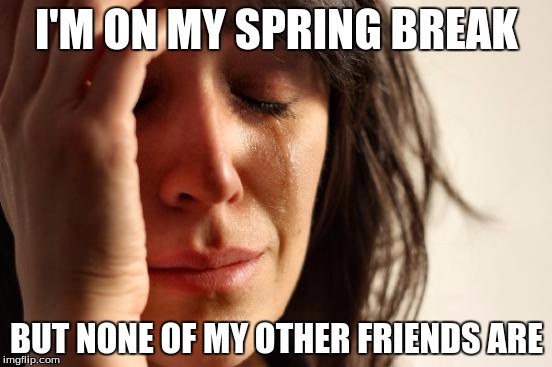 Because most of my other friends are on DeviantArt... | I'M ON MY SPRING BREAK; BUT NONE OF MY OTHER FRIENDS ARE | image tagged in memes,first world problems | made w/ Imgflip meme maker