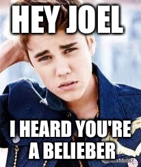justin beiber | HEY JOEL; I HEARD YOU'RE A BELIEBER | image tagged in justin beiber | made w/ Imgflip meme maker
