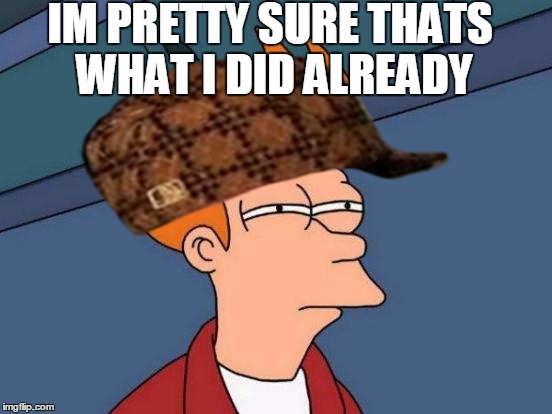 Futurama Fry Meme | IM PRETTY SURE THATS WHAT I DID ALREADY | image tagged in memes,futurama fry,scumbag | made w/ Imgflip meme maker