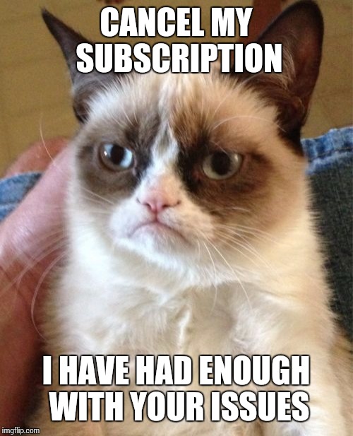 Grumpy Cat | CANCEL MY SUBSCRIPTION; I HAVE HAD ENOUGH WITH YOUR ISSUES | image tagged in memes,grumpy cat | made w/ Imgflip meme maker