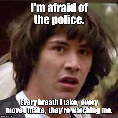 Conspiracy Keanu Meme | I'm afraid of the police. Every breath I take,  every move I make,  they're watching me. | image tagged in memes,conspiracy keanu | made w/ Imgflip meme maker