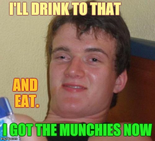 10 Guy Meme | I'LL DRINK TO THAT I GOT THE MUNCHIES NOW AND EAT. | image tagged in memes,10 guy | made w/ Imgflip meme maker