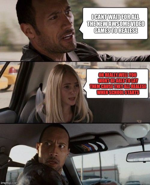 The Rock Driving | I CANT WAIT FOR ALL THE NEW AWSOME VIDEO GAMES TO REALESE; OH REALLY,WELL YOU WONT BE ABLE TO LAY THEM CAUSE THEY ALL REALESE WHEN SCHOOL STARTS | image tagged in memes,the rock driving | made w/ Imgflip meme maker