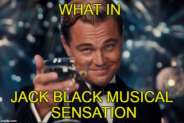 Leonardo Dicaprio Cheers Meme | WHAT IN JACK BLACK MUSICAL SENSATION | image tagged in memes,leonardo dicaprio cheers | made w/ Imgflip meme maker