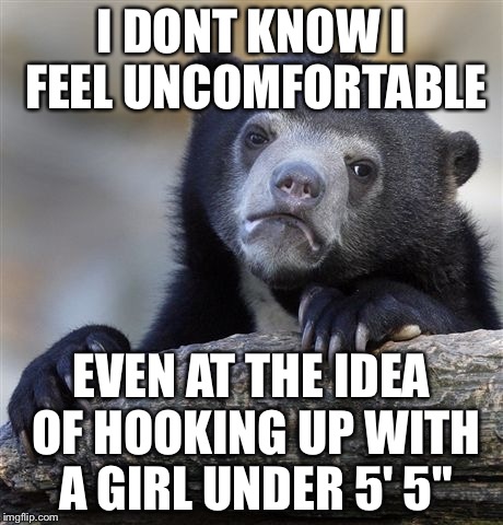 Confession Bear Meme | I DONT KNOW I FEEL UNCOMFORTABLE EVEN AT THE IDEA OF HOOKING UP WITH A GIRL UNDER 5' 5" | image tagged in memes,confession bear | made w/ Imgflip meme maker