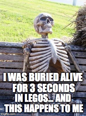 Waiting Skeleton | I WAS BURIED ALIVE FOR 3 SECONDS; IN LEGOS... AND THIS HAPPENS TO ME | image tagged in memes,waiting skeleton | made w/ Imgflip meme maker