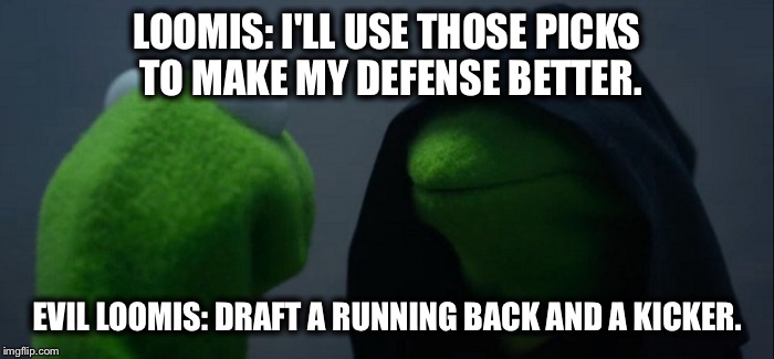 Evil Kermit | LOOMIS: I'LL USE THOSE PICKS TO MAKE MY DEFENSE BETTER. EVIL LOOMIS: DRAFT A RUNNING BACK AND A KICKER. | image tagged in evil kermit | made w/ Imgflip meme maker