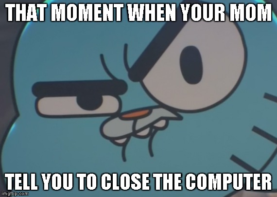 Sup dowd | THAT MOMENT WHEN YOUR MOM; TELL YOU TO CLOSE THE COMPUTER | image tagged in sup dowd | made w/ Imgflip meme maker