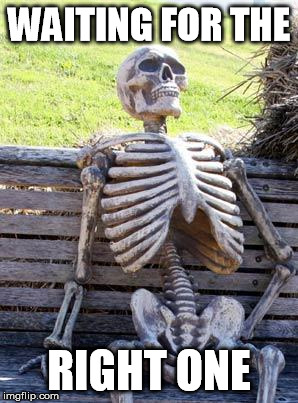 Waiting Skeleton | WAITING FOR THE; RIGHT ONE | image tagged in memes,waiting skeleton | made w/ Imgflip meme maker