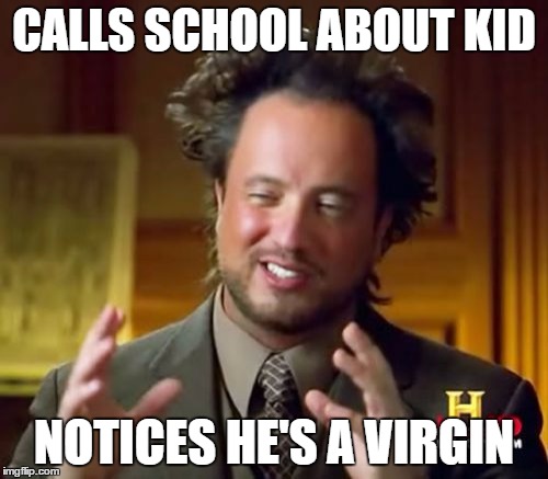 Ancient Aliens | CALLS SCHOOL ABOUT KID; NOTICES HE'S A VIRGIN | image tagged in memes,ancient aliens | made w/ Imgflip meme maker